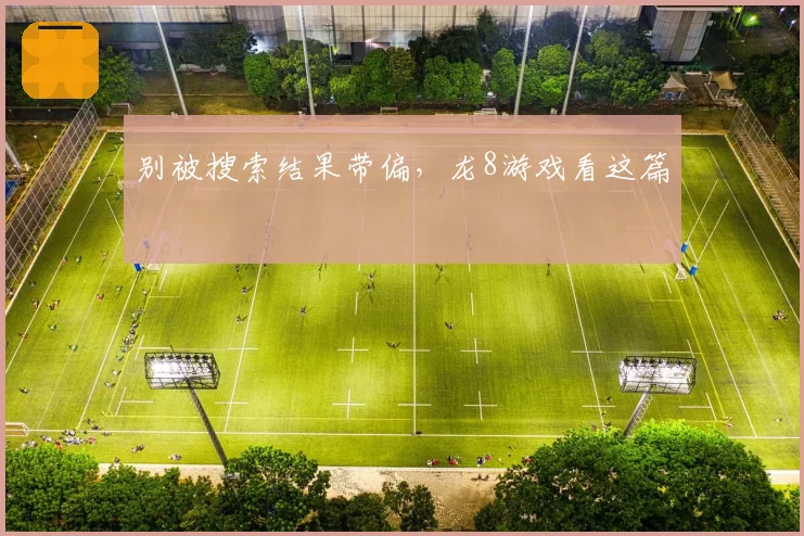 别被搜索结果带偏,龙8游戏看这篇