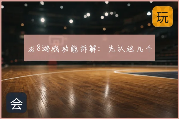 龙8游戏功能拆解:先认这几个
