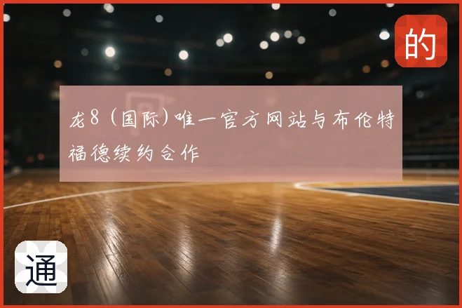 龙8 (国际)唯一官方网站与布伦特福德续约合作